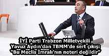 İYİ Parti Trabzon Milletvekili Yavuz Aydın’dan TBMM’de sert çıkış: “Bu Meclis İmralı’nın noteri değildir”