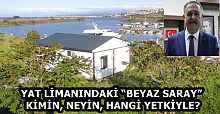 YAT LİMANINDAKİ “BEYAZ SARAY” KİMİN, NEYİN, HANGİ YETKİYLE?