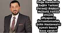 Doğu Karadeniz Sağlık Turizmi Derneği Başkanı Mustafa Yılmaz  Ulaşım altyapısını tamamlamadan Şehir Hastanesini açmak buyuk kaos yaratır!
