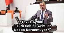 Yavuz Aydın: “Türk Sahipli Gemiler Neden Korunmuyor?”