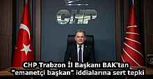 CHP Trabzon İl Başkanı BAK'tan  "emanetçi başkan" iddialarına sert tepki