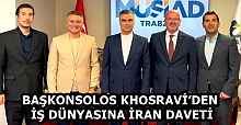 BAŞKONSOLOS KHOSRAVİ’DEN İŞ DÜNYASINA İRAN DAVETİ