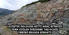 LOJİSTİK DOLGUSU BİTTİ AĞAÇ BİTMEDİ  TERK EDİLEN İKİZDERE TAŞ OCAĞI YERİNİ ENKAZA BIRAKTI