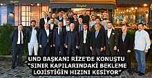UND BAŞKANI RİZE’DE KONUŞTU “SINIR KAPILARINDAKİ BEKLEME LOJİSTİĞİN HIZINI KESİYOR”