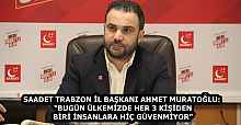 SAADET TRABZON İL BAŞKANI AHMET MURATOĞLU: “BUGÜN ÜLKEMİZDE HER 3 KİŞİDEN BİRİ İNSANLARA HİÇ GÜVENMİYOR”