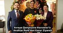 Avrupa Şampiyonu Havvanur’a Anahtar Parti’den Gurur Ziyareti
