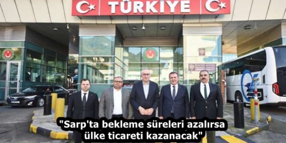 “Sarp’ta bekleme süreleri azalırsa ülke ticareti kazanacak”
