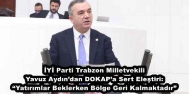 iyi_parti_trabzon_milletvekili_yavuz_aydindan_dokapa_sert_elestiri_yatirimlar_beklerken_bolge_geri_kalmaktadir_h50652_48c51