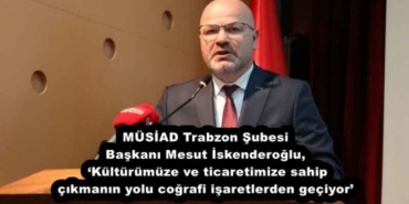 musiad_trabzon_subesi_baskani_mesut_iskenderoglu_kulturumuze_ve_ticaretimize_sahip_cikmanin_yolu_cografi_isaretlerden_geciyor_h53323_5a445
