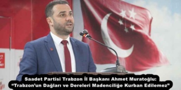 saadet_partisi_trabzon_il_baskani_ahmet_muratoglu_trabzonun_daglari_ve_dereleri_madencilige_kurban_edilemez_h54351_4ae0b