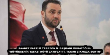 saadet_partisi_trabzon_il_baskani_muratoglu_buyuksehir_yasasi_koyu_zayiflatti_tarimi_cikmaza_soktu_h56660_556b5