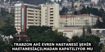 trabzon_ahi_evren_hastanesi_sehir_hastanesi_acilmadan_kapatiliyor_mu_h59393_f996f